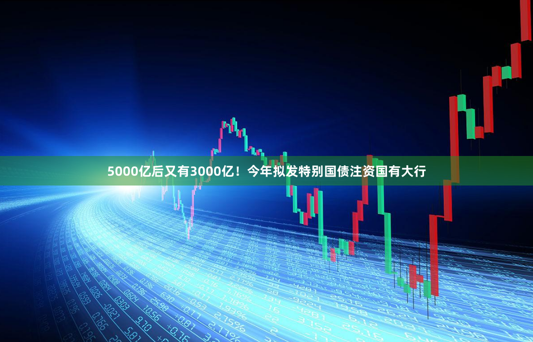 5000亿后又有3000亿！今年拟发特别国债注资国有大行