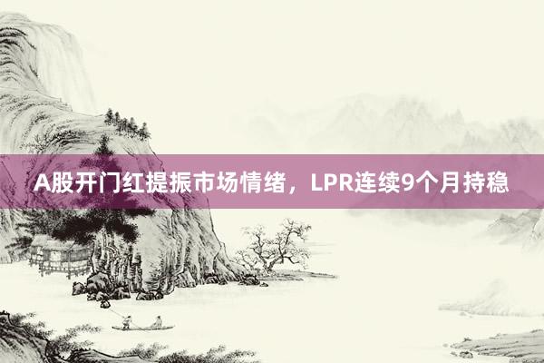 A股开门红提振市场情绪，LPR连续9个月持稳