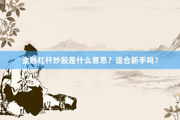 金融杠杆炒股是什么意思？适合新手吗？