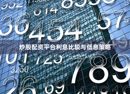 炒股配资平台利息比较与低息策略