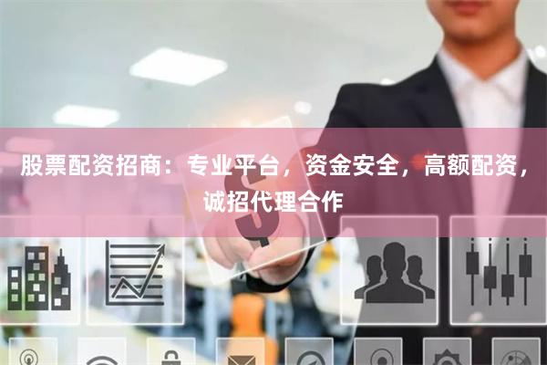 股票配资招商：专业平台，资金安全，高额配资，诚招代理合作