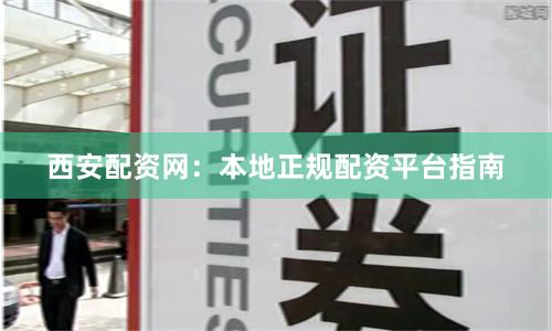 西安配资网：本地正规配资平台指南