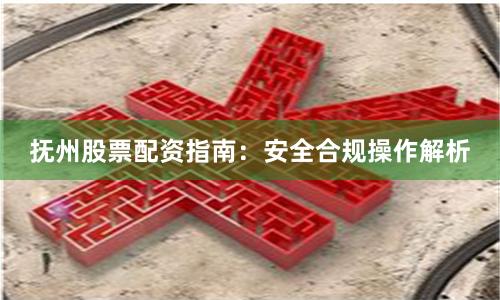 抚州股票配资指南：安全合规操作解析